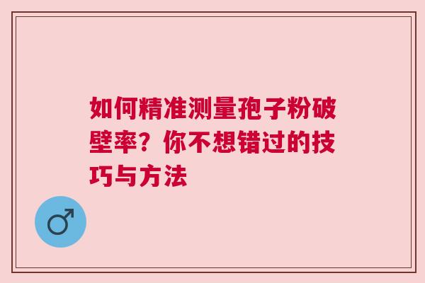 如何精准测量孢子粉破壁率？你不想错过的技巧与方法