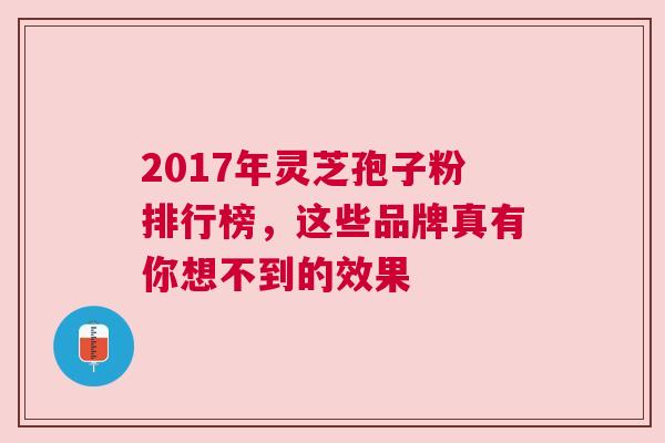 2017年灵芝孢子粉排行榜，这些品牌真有你想不到的效果