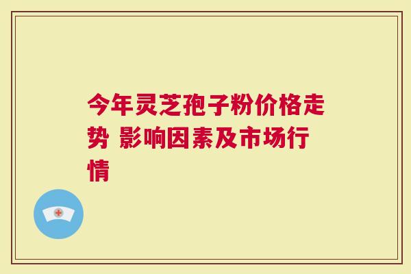 今年灵芝孢子粉价格走势 影响因素及市场行情