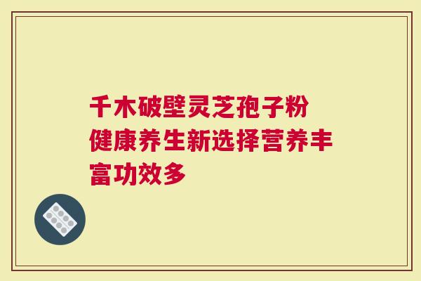 千木破壁灵芝孢子粉 健康养生新选择营养丰富功效多