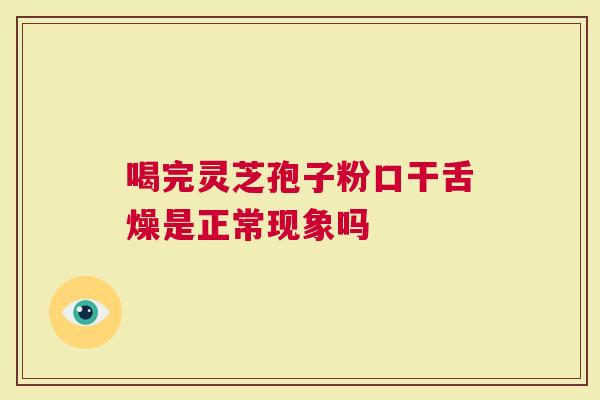 喝完灵芝孢子粉口干舌燥是正常现象吗