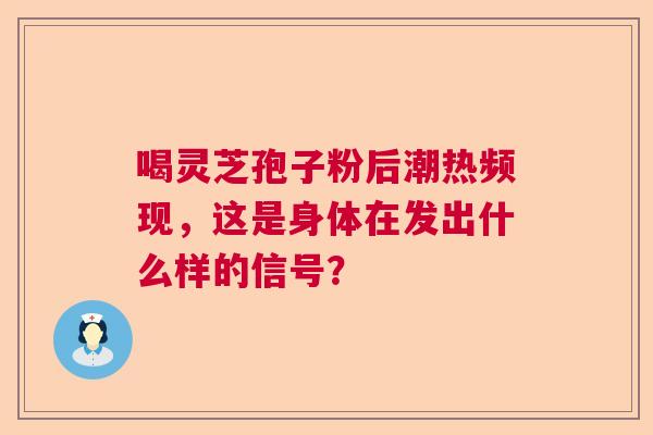 喝灵芝孢子粉后潮热频现，这是身体在发出什么样的信号？