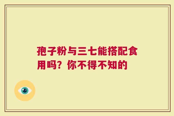 孢子粉与三七能搭配食用吗？你不得不知的