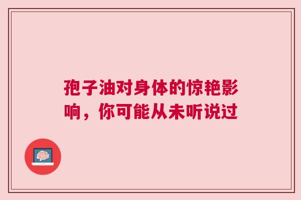 孢子油对身体的惊艳影响，你可能从未听说过