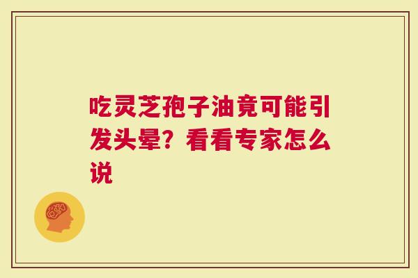 吃灵芝孢子油竟可能引发头晕？看看专家怎么说