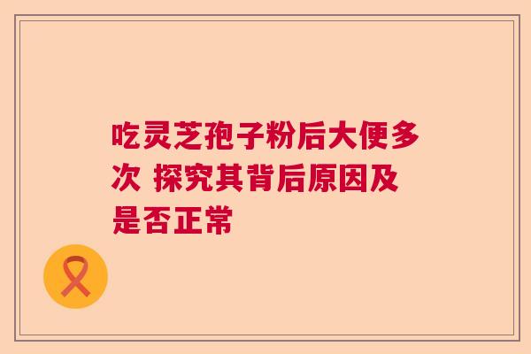 吃灵芝孢子粉后大便多次 探究其背后原因及是否正常