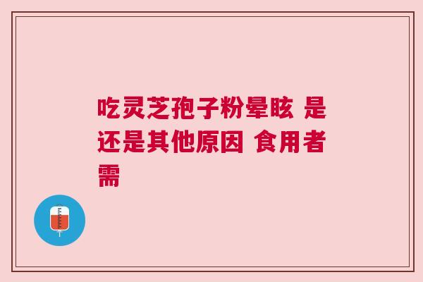 吃灵芝孢子粉晕眩 是还是其他原因 食用者需