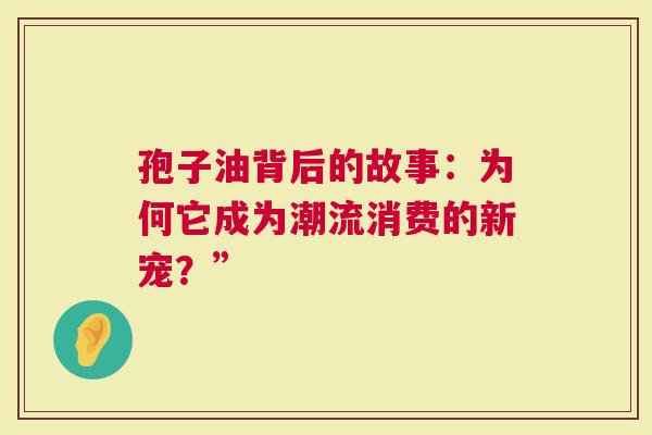 孢子油背后的故事：为何它成为潮流消费的新宠？”