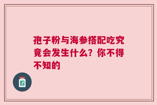 孢子粉与海参搭配吃究竟会发生什么？你不得不知的