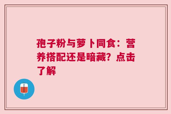 孢子粉与萝卜同食：营养搭配还是暗藏？点击了解