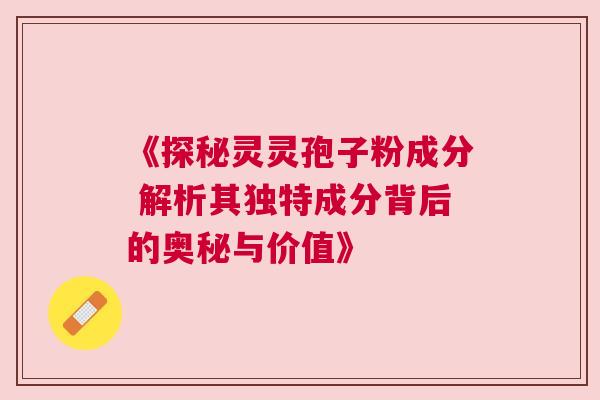 《探秘灵灵孢子粉成分 解析其独特成分背后的奥秘与价值》