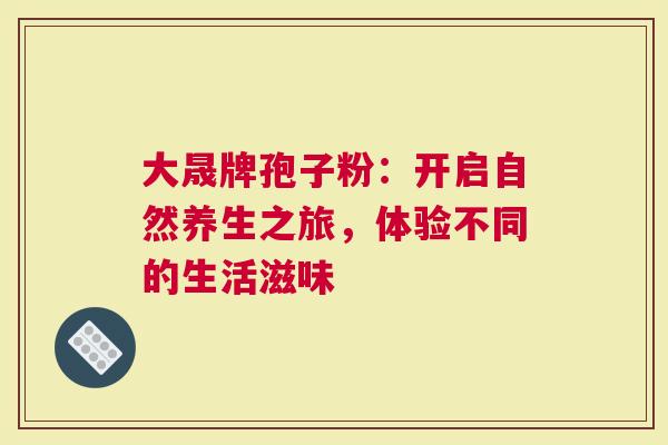 大晟牌孢子粉：开启自然养生之旅，体验不同的生活滋味