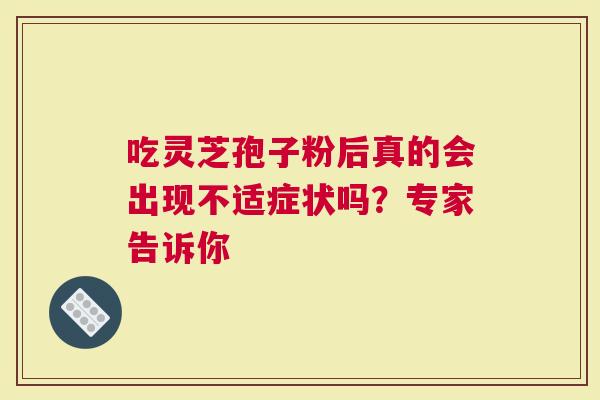 吃灵芝孢子粉后真的会出现不适症状吗？专家告诉你