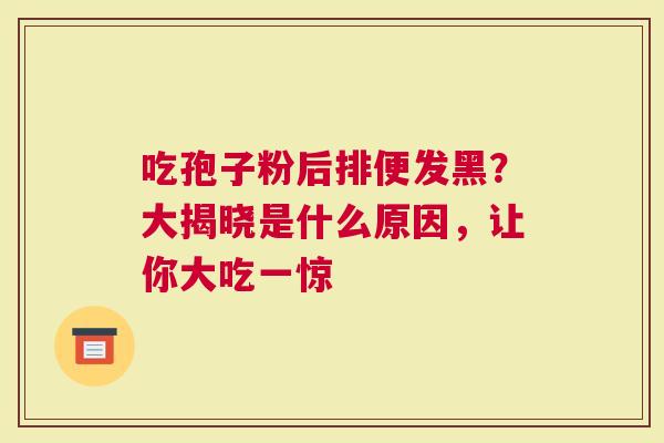 吃孢子粉后排便发黑？大揭晓是什么原因，让你大吃一惊