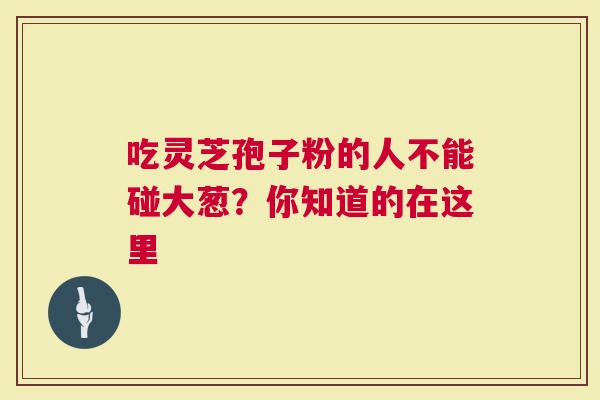 吃灵芝孢子粉的人不能碰大葱？你知道的在这里