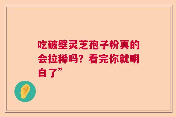 吃破壁灵芝孢子粉真的会拉稀吗？看完你就明白了”