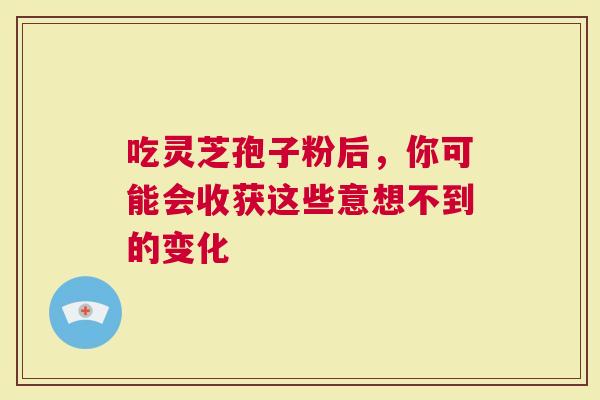 吃灵芝孢子粉后，你可能会收获这些意想不到的变化