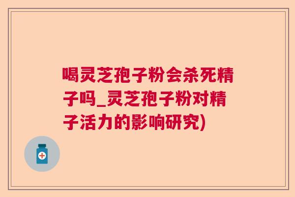 喝灵芝孢子粉会杀死精子吗_灵芝孢子粉对精子活力的影响研究)