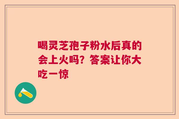 喝灵芝孢子粉水后真的会上火吗？答案让你大吃一惊