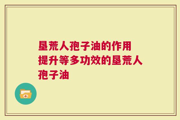 垦荒人孢子油的作用 提升等多功效的垦荒人孢子油