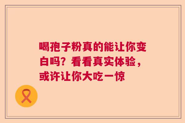 喝孢子粉真的能让你变白吗？看看真实体验，或许让你大吃一惊