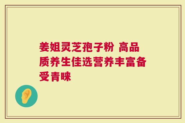 姜姐灵芝孢子粉 高品质养生佳选营养丰富备受青睐