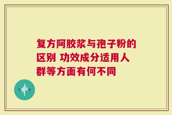 复方阿胶浆与孢子粉的区别 功效成分适用人群等方面有何不同