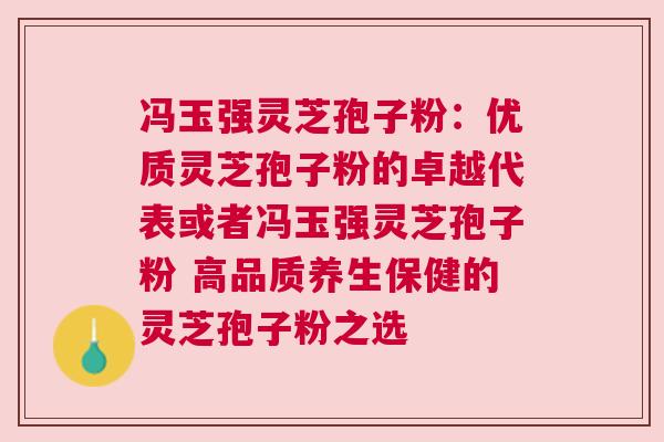 冯玉强灵芝孢子粉：优质灵芝孢子粉的卓越代表或者冯玉强灵芝孢子粉 高品质养生保健的灵芝孢子粉之选