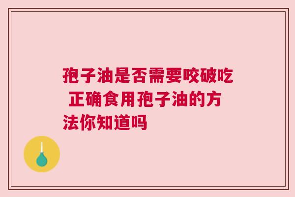 孢子油是否需要咬破吃 正确食用孢子油的方法你知道吗