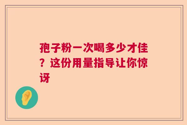 孢子粉一次喝多少才佳？这份用量指导让你惊讶