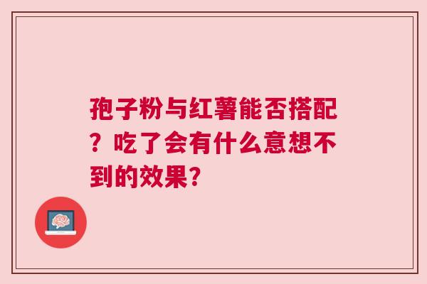 孢子粉与红薯能否搭配？吃了会有什么意想不到的效果？