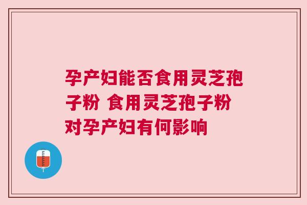 孕产妇能否食用灵芝孢子粉 食用灵芝孢子粉对孕产妇有何影响