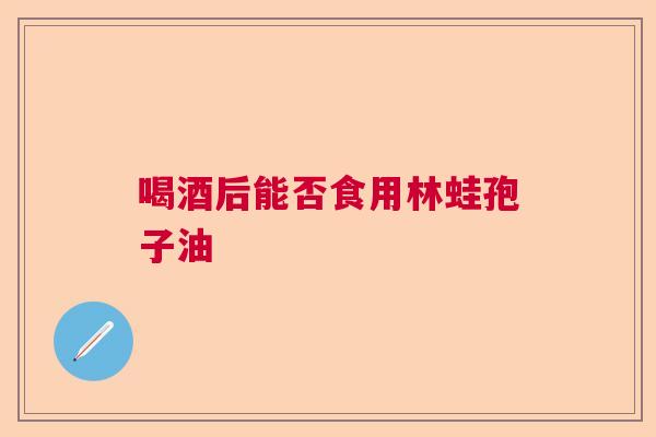 喝酒后能否食用林蛙孢子油