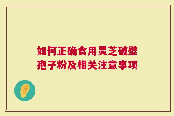 如何正确食用灵芝破壁孢子粉及相关注意事项