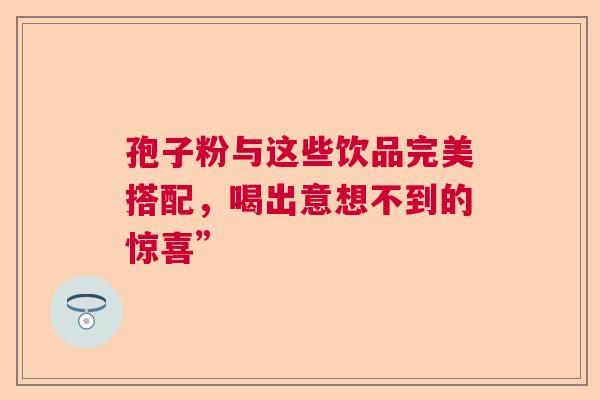 孢子粉与这些饮品完美搭配，喝出意想不到的惊喜”