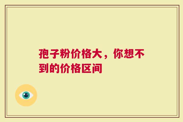 孢子粉价格大，你想不到的价格区间