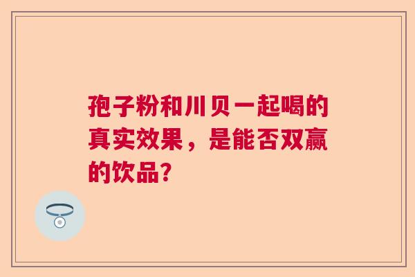 孢子粉和川贝一起喝的真实效果，是能否双赢的饮品？