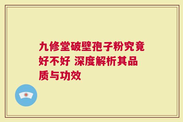 九修堂破壁孢子粉究竟好不好 深度解析其品质与功效
