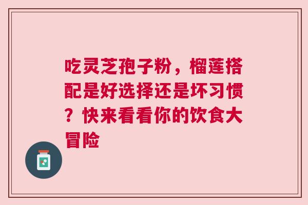 吃灵芝孢子粉，榴莲搭配是好选择还是坏习惯？快来看看你的饮食大冒险