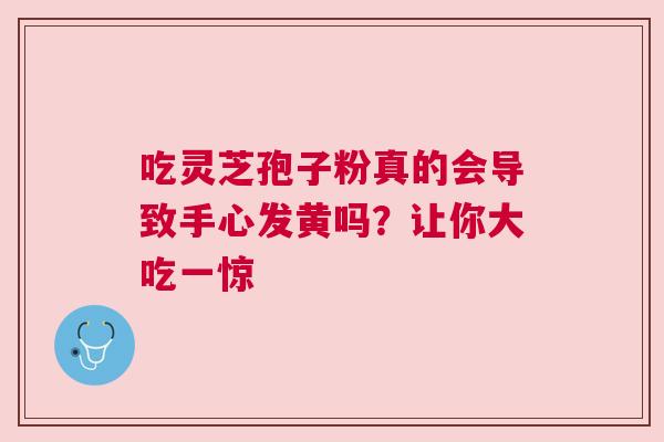 吃灵芝孢子粉真的会导致手心发黄吗？让你大吃一惊