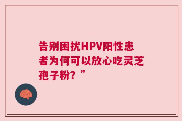 告别困扰HPV阳性患者为何可以放心吃灵芝孢子粉？”