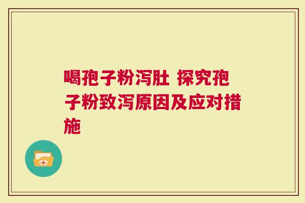 喝孢子粉泻肚 探究孢子粉致泻原因及应对措施