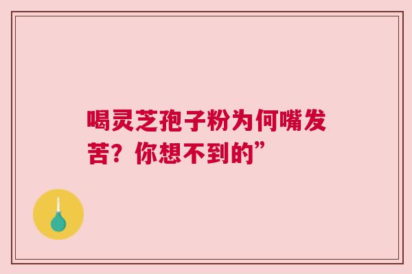 喝灵芝孢子粉为何嘴发苦？你想不到的”