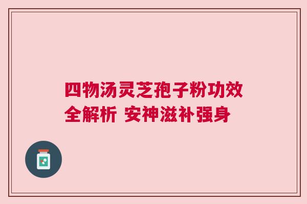 四物汤灵芝孢子粉功效全解析 安神滋补强身