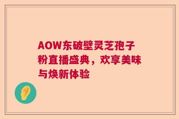 AOW东破壁灵芝孢子粉直播盛典，欢享美味与焕新体验