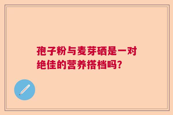 孢子粉与麦芽硒是一对绝佳的营养搭档吗？