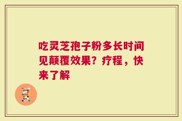 吃灵芝孢子粉多长时间见颠覆效果？疗程，快来了解