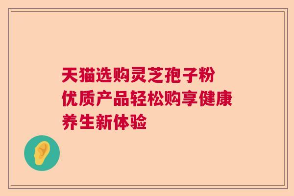 天猫选购灵芝孢子粉 优质产品轻松购享健康养生新体验