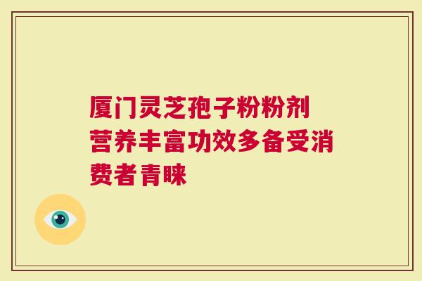 厦门灵芝孢子粉粉剂 营养丰富功效多备受消费者青睐