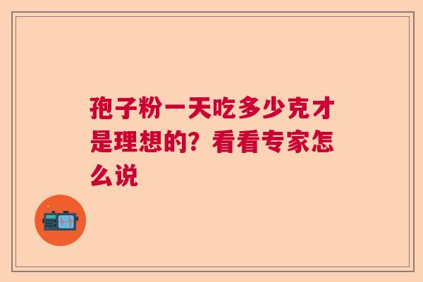 孢子粉一天吃多少克才是理想的？看看专家怎么说